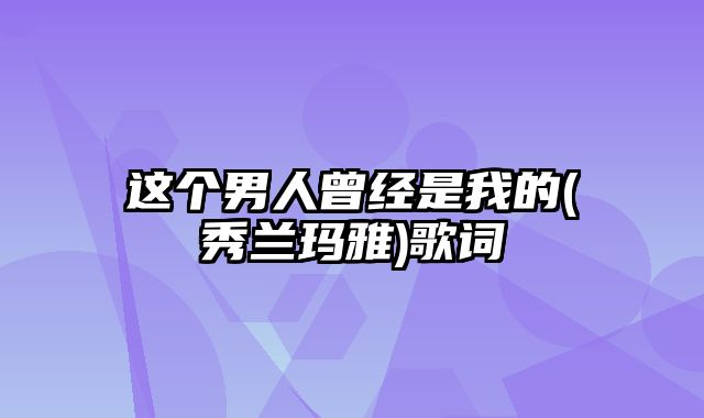 这个男人曾经是我的(秀兰玛雅)歌词