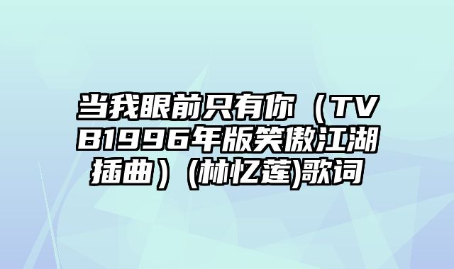 当我眼前只有你（TVB1996年版笑傲江湖插曲）(林忆莲)歌词