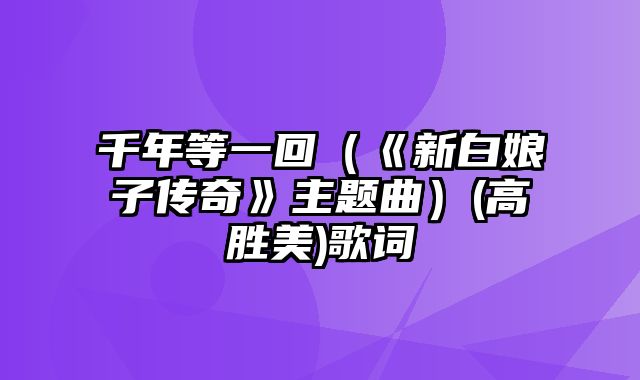 千年等一回（《新白娘子传奇》主题曲）(高胜美)歌词