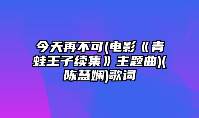 今天再不可(电影《青蛙王子续集》主题曲)(陈慧娴)歌词