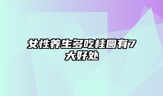 女性养生多吃桂圆有7大好处