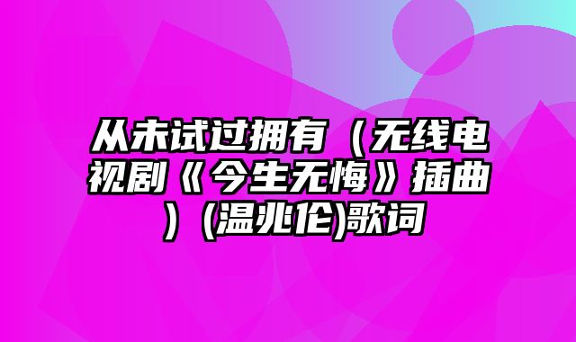 从未试过拥有（无线电视剧《今生无悔》插曲）(温兆伦)歌词