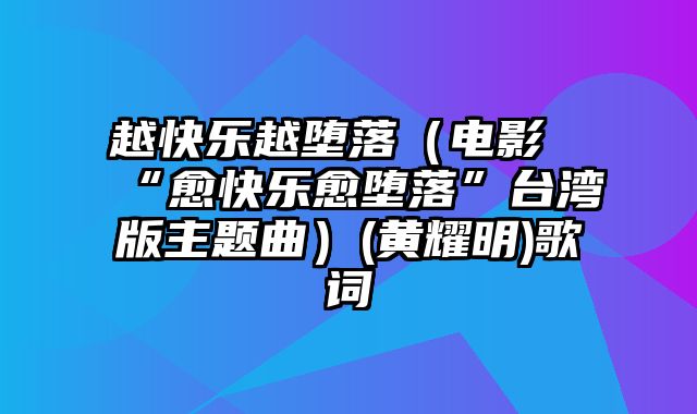 越快乐越堕落（电影“愈快乐愈堕落”台湾版主题曲）(黄耀明)歌词