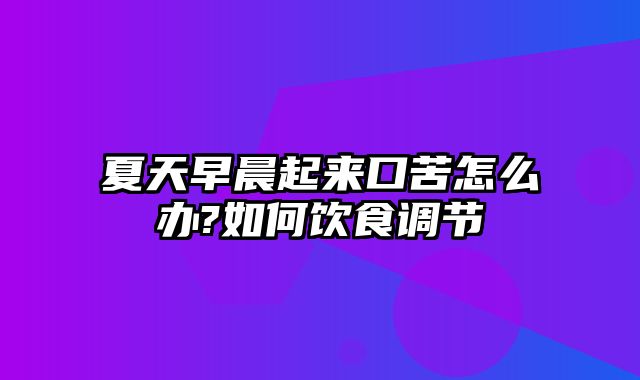 夏天早晨起来口苦怎么办?如何饮食调节