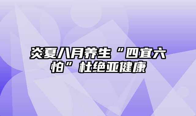 炎夏八月养生“四宜六怕”杜绝亚健康