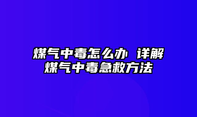 煤气中毒怎么办 详解煤气中毒急救方法