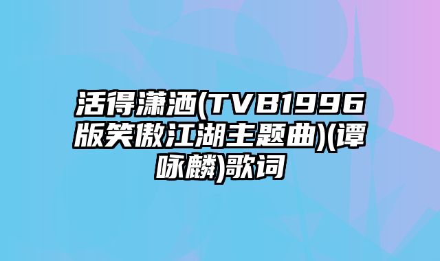 活得潇洒(TVB1996版笑傲江湖主题曲)(谭咏麟)歌词