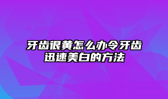 牙齿很黄怎么办令牙齿迅速美白的方法