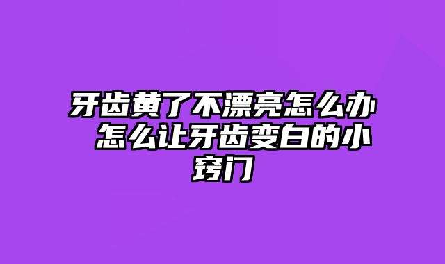 牙齿黄了不漂亮怎么办 怎么让牙齿变白的小窍门