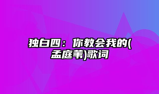 独白四：你教会我的(孟庭苇)歌词