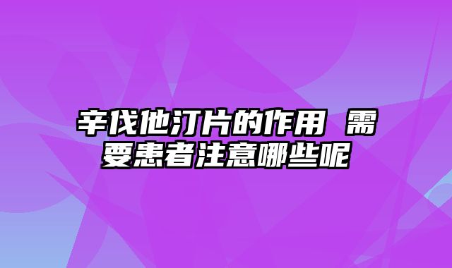 辛伐他汀片的作用 需要患者注意哪些呢