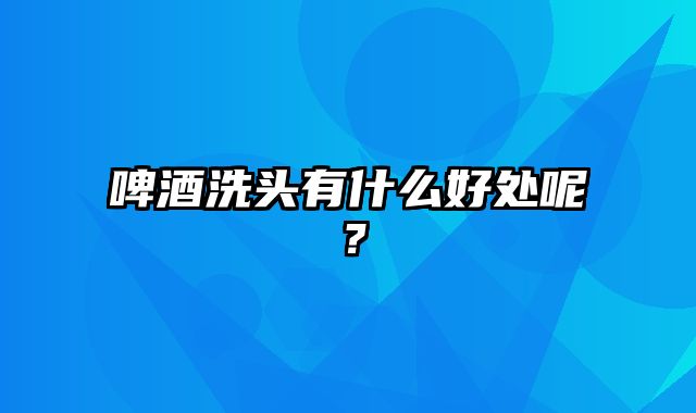 啤酒洗头有什么好处呢？