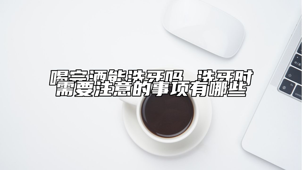 喝完酒能洗牙吗 洗牙时需要注意的事项有哪些