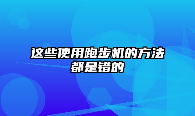 这些使用跑步机的方法都是错的