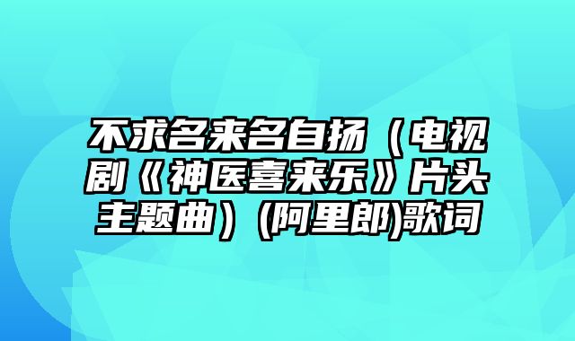 不求名来名自扬（电视剧《神医喜来乐》片头主题曲）(阿里郎)歌词