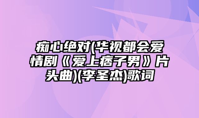 痴心绝对(华视都会爱情剧《爱上痞子男》片头曲)(李圣杰)歌词