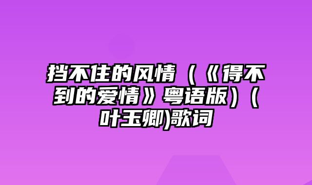 挡不住的风情（《得不到的爱情》粤语版）(叶玉卿)歌词