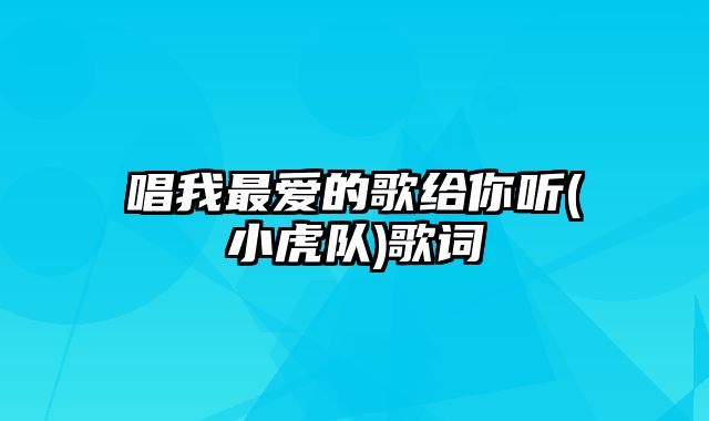 唱我最爱的歌给你听(小虎队)歌词