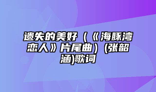 遗失的美好（《海豚湾恋人》片尾曲）(张韶涵)歌词