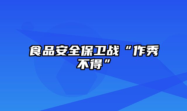 食品安全保卫战“作秀不得”