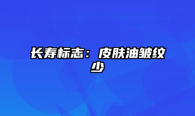 长寿标志：皮肤油皱纹少