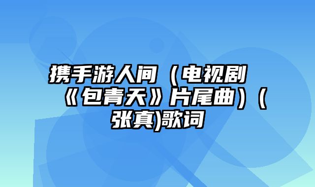 携手游人间（电视剧《包青天》片尾曲）(张真)歌词