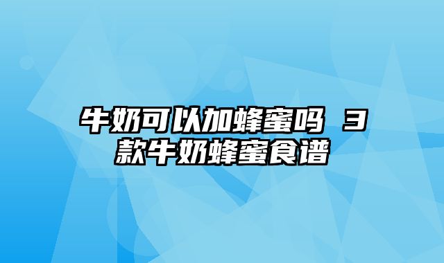 牛奶可以加蜂蜜吗 3款牛奶蜂蜜食谱