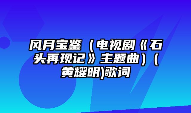 风月宝鉴（电视剧《石头再现记》主题曲）(黄耀明)歌词