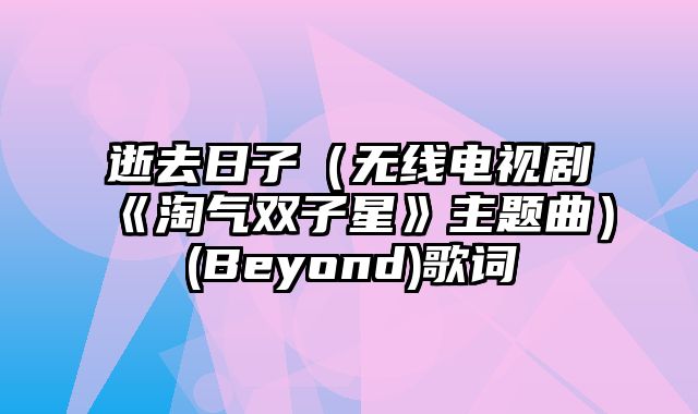 逝去日子（无线电视剧《淘气双子星》主题曲）(Beyond)歌词