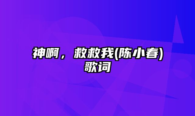 神啊，救救我(陈小春)歌词