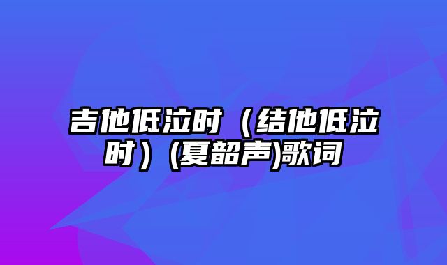 吉他低泣时（结他低泣时）(夏韶声)歌词