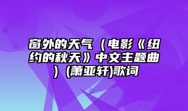 窗外的天气（电影《纽约的秋天》中文主题曲）(萧亚轩)歌词