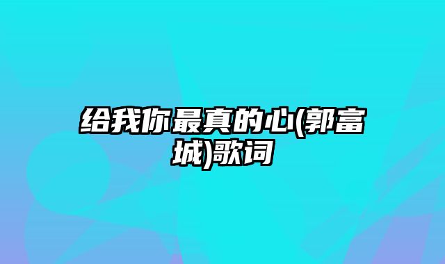 给我你最真的心(郭富城)歌词