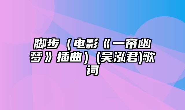 脚步（电影《一帘幽梦》插曲）(吴泓君)歌词