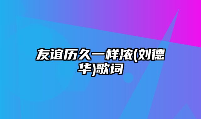 友谊历久一样浓(刘德华)歌词