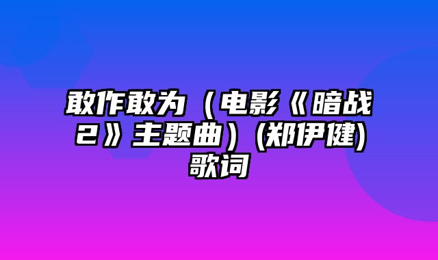 敢作敢为（电影《暗战2》主题曲）(郑伊健)歌词