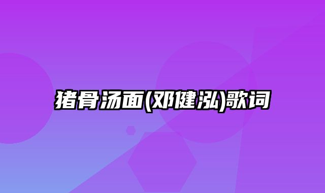 猪骨汤面(邓健泓)歌词