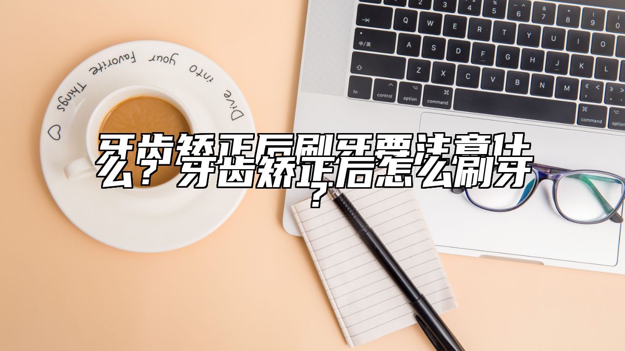 牙齿矫正后刷牙要注意什么？牙齿矫正后怎么刷牙？