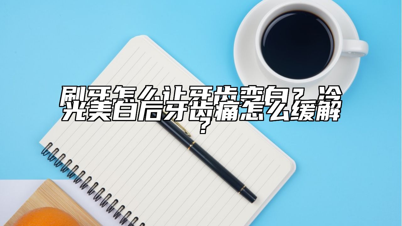 刷牙怎么让牙齿变白？冷光美白后牙齿痛怎么缓解？