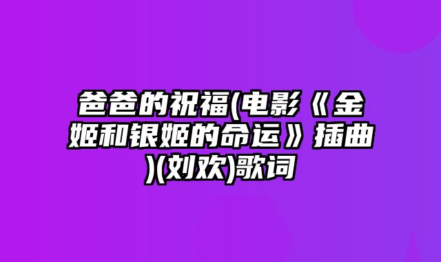 爸爸的祝福(电影《金姬和银姬的命运》插曲)(刘欢)歌词