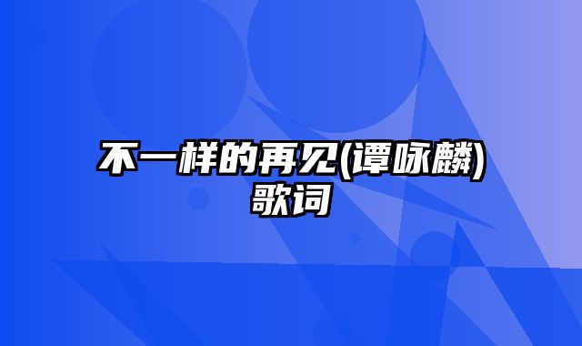 不一样的再见(谭咏麟)歌词