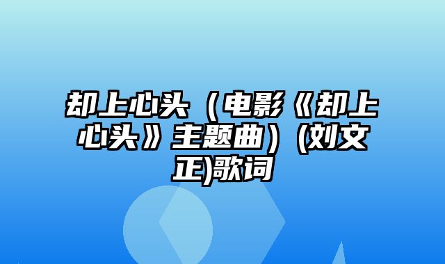 却上心头（电影《却上心头》主题曲）(刘文正)歌词