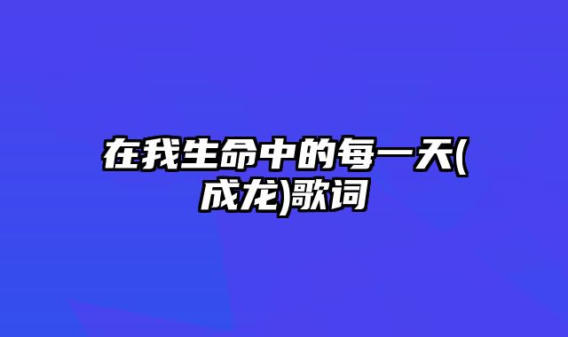 在我生命中的每一天(成龙)歌词