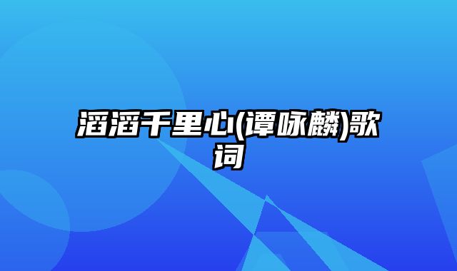 滔滔千里心(谭咏麟)歌词