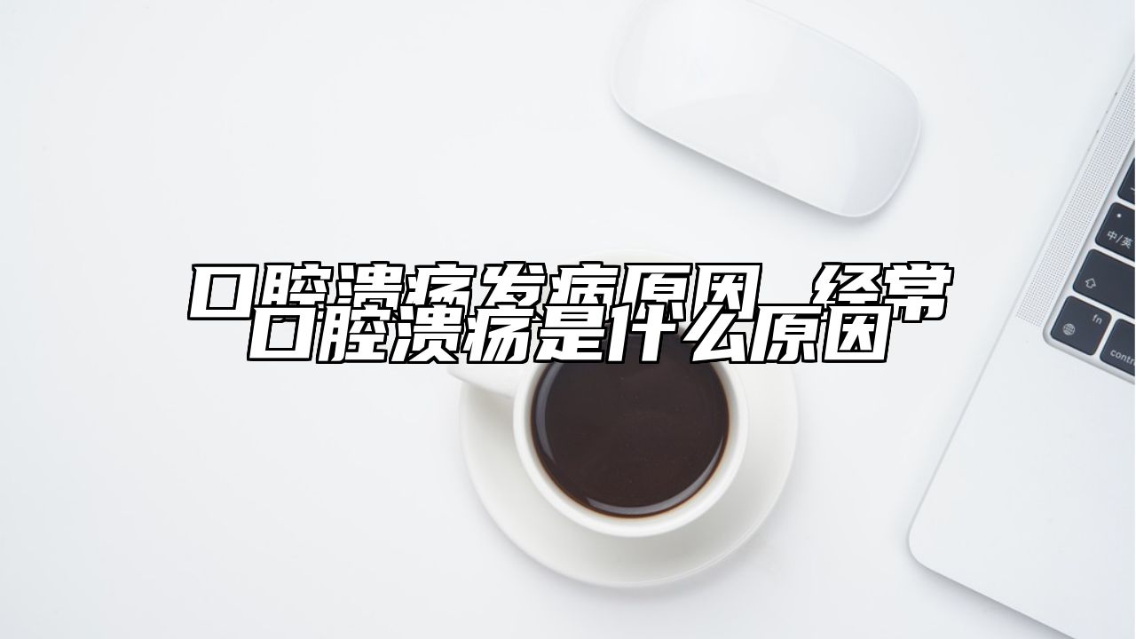 口腔溃疡发病原因 经常口腔溃疡是什么原因