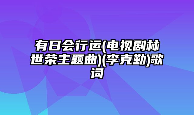 有日会行运(电视剧林世荣主题曲)(李克勤)歌词