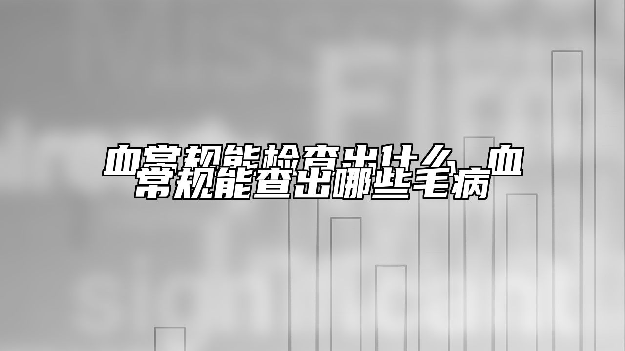 血常规能检查出什么 血常规能查出哪些毛病