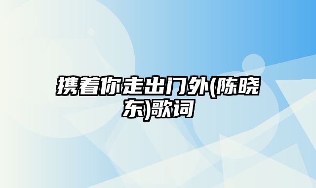 携着你走出门外(陈晓东)歌词