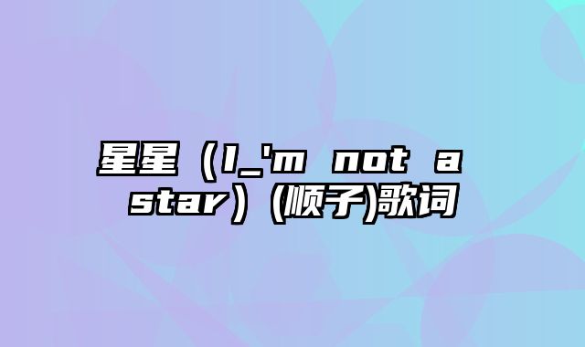 星星（I_'m not a star）(顺子)歌词