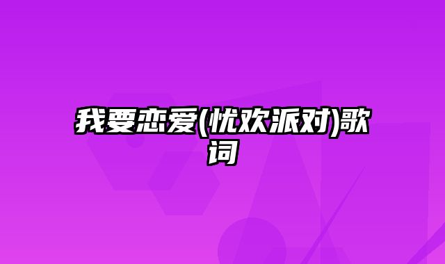 我要恋爱(忧欢派对)歌词